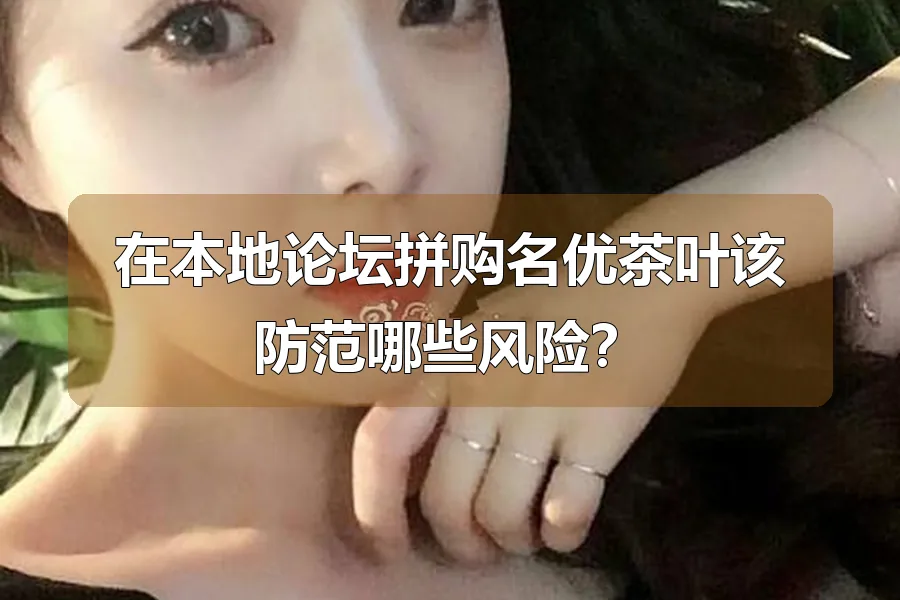 在本地论坛拼购名优茶叶该防范哪些风险?