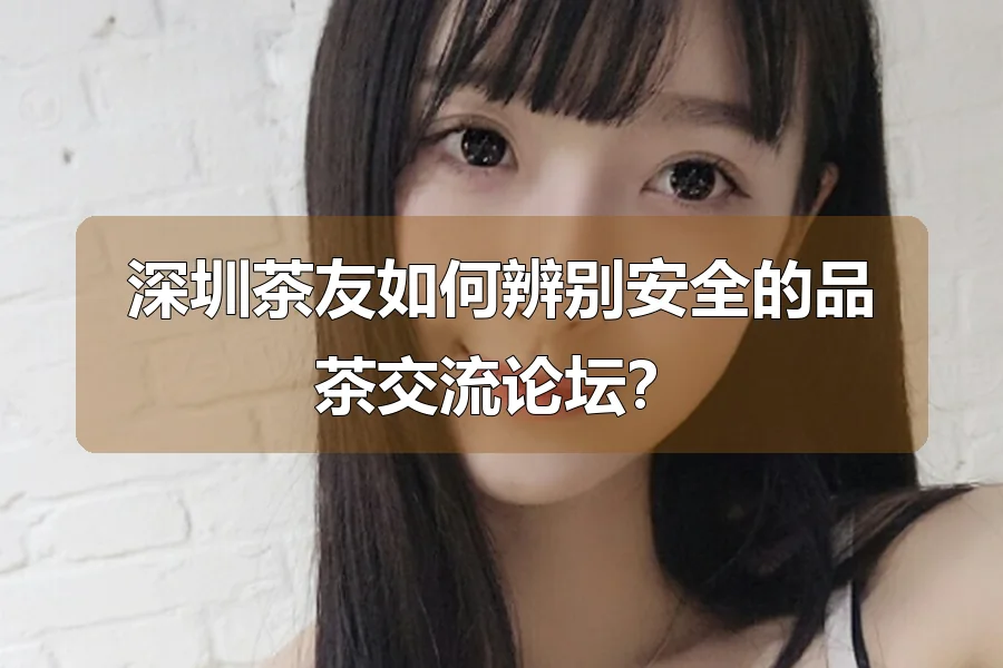 深圳茶友如何辨别安全的品茶交流论坛?