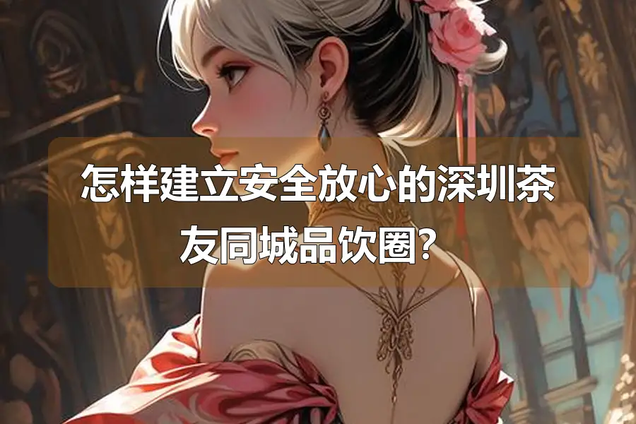 怎样建立安全放心的深圳茶友同城品饮圈?